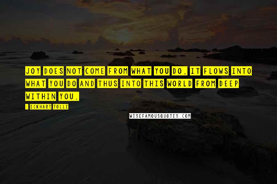 Eckhart Tolle Quotes: Joy does not come from what you do, it flows into what you do and thus into this world from deep within you.