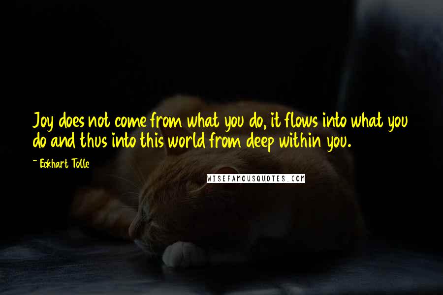 Eckhart Tolle Quotes: Joy does not come from what you do, it flows into what you do and thus into this world from deep within you.