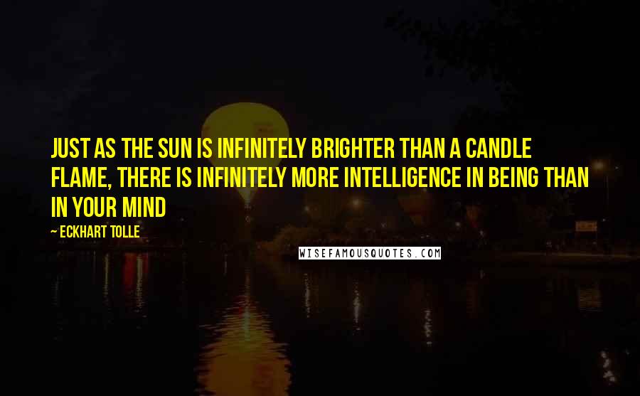 Eckhart Tolle Quotes: Just as the sun is infinitely brighter than a candle flame, there is infinitely more intelligence in Being than in your mind