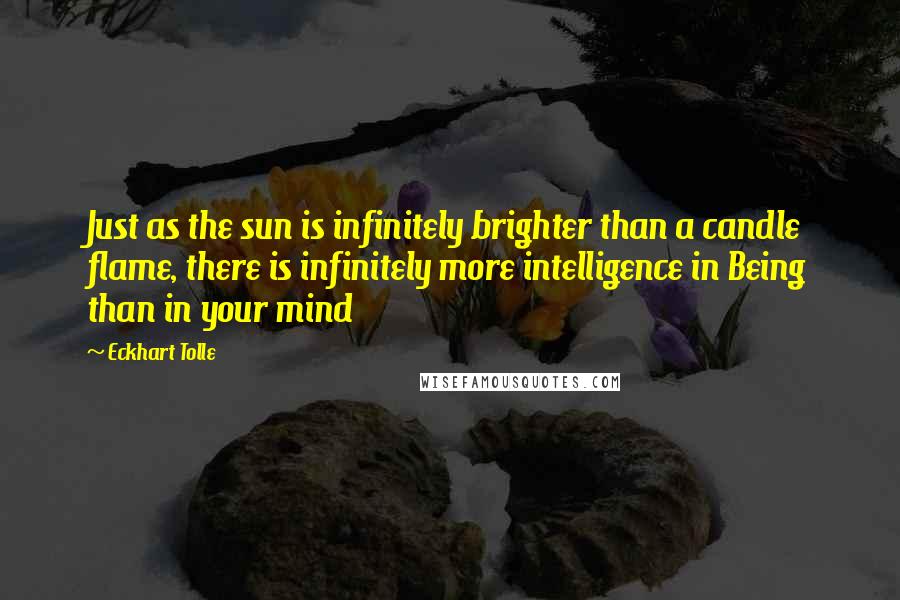 Eckhart Tolle Quotes: Just as the sun is infinitely brighter than a candle flame, there is infinitely more intelligence in Being than in your mind