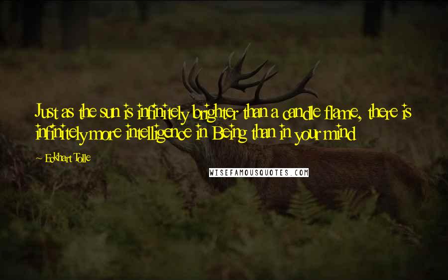 Eckhart Tolle Quotes: Just as the sun is infinitely brighter than a candle flame, there is infinitely more intelligence in Being than in your mind