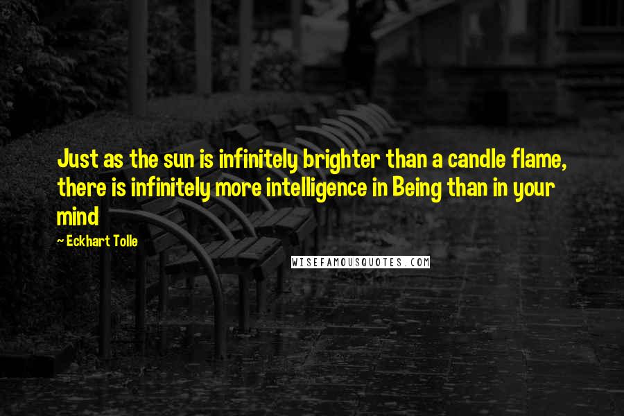 Eckhart Tolle Quotes: Just as the sun is infinitely brighter than a candle flame, there is infinitely more intelligence in Being than in your mind