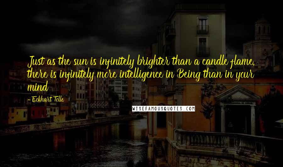 Eckhart Tolle Quotes: Just as the sun is infinitely brighter than a candle flame, there is infinitely more intelligence in Being than in your mind