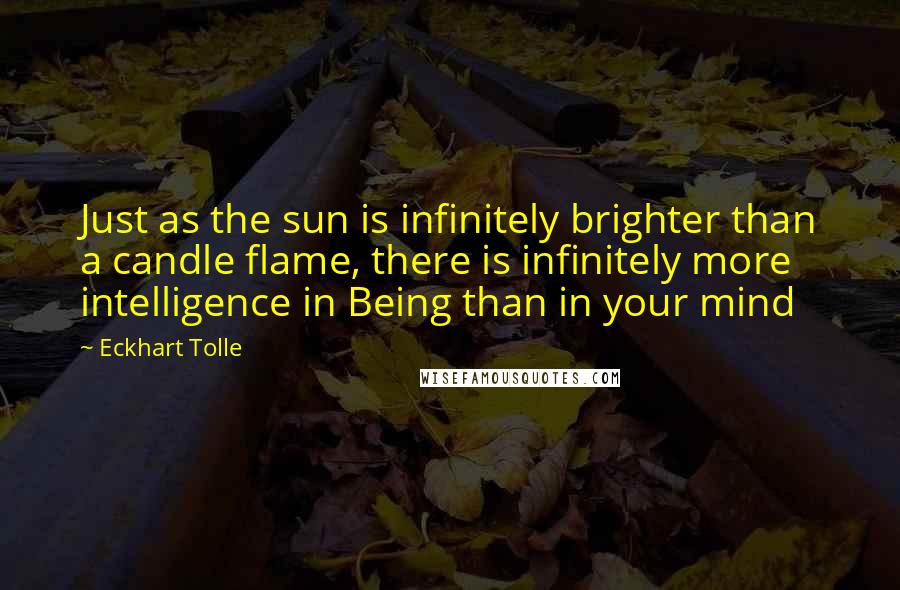 Eckhart Tolle Quotes: Just as the sun is infinitely brighter than a candle flame, there is infinitely more intelligence in Being than in your mind