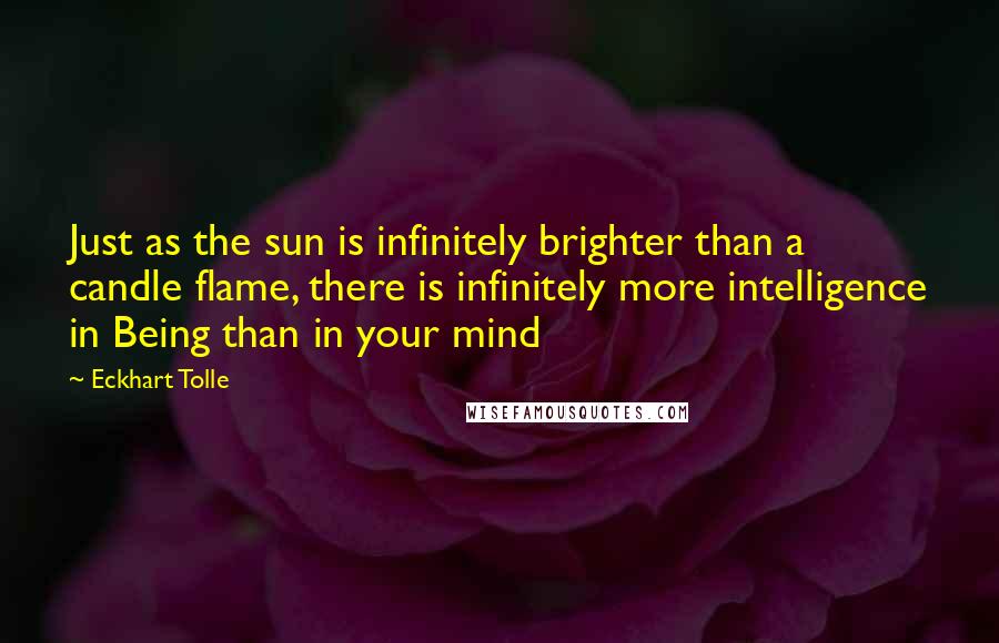 Eckhart Tolle Quotes: Just as the sun is infinitely brighter than a candle flame, there is infinitely more intelligence in Being than in your mind