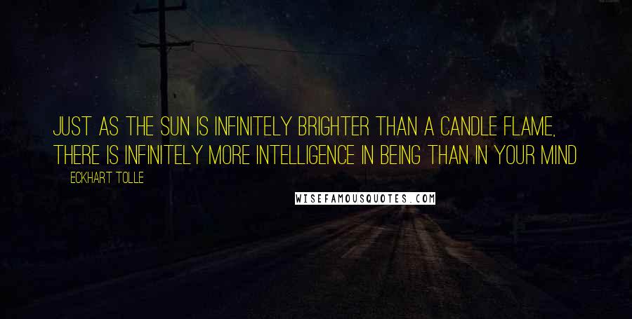 Eckhart Tolle Quotes: Just as the sun is infinitely brighter than a candle flame, there is infinitely more intelligence in Being than in your mind