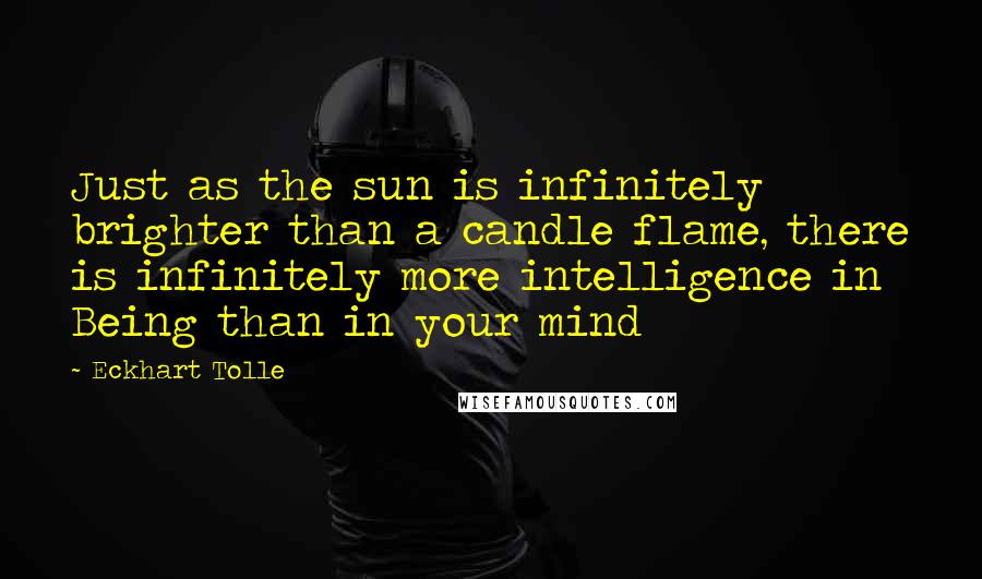 Eckhart Tolle Quotes: Just as the sun is infinitely brighter than a candle flame, there is infinitely more intelligence in Being than in your mind