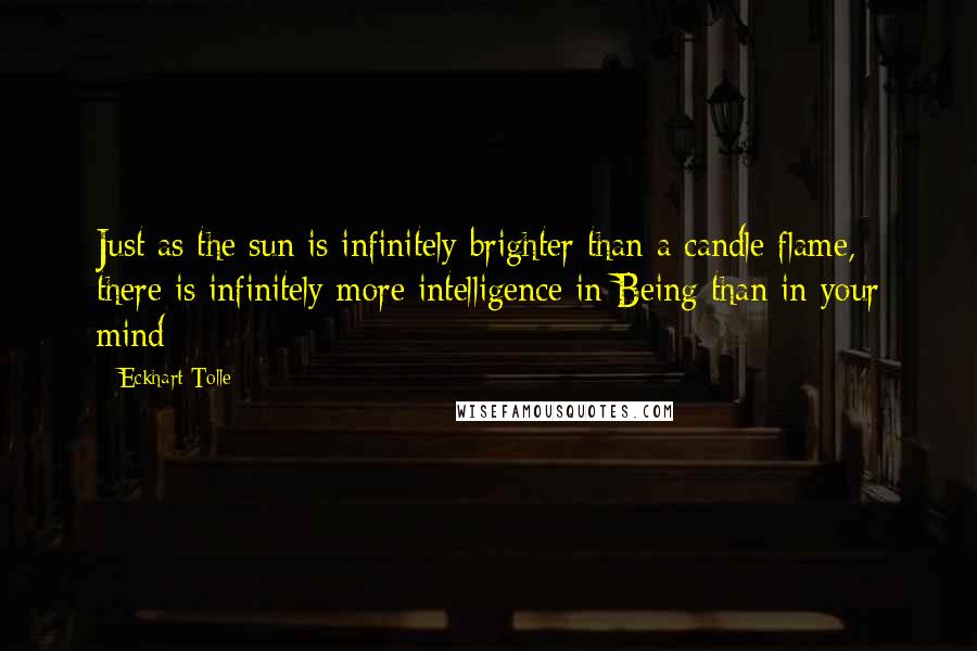 Eckhart Tolle Quotes: Just as the sun is infinitely brighter than a candle flame, there is infinitely more intelligence in Being than in your mind