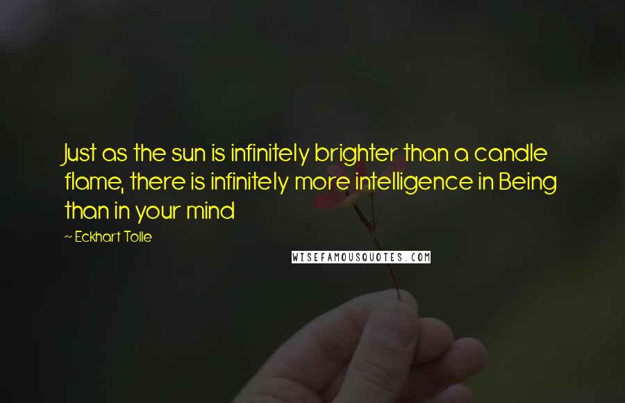 Eckhart Tolle Quotes: Just as the sun is infinitely brighter than a candle flame, there is infinitely more intelligence in Being than in your mind