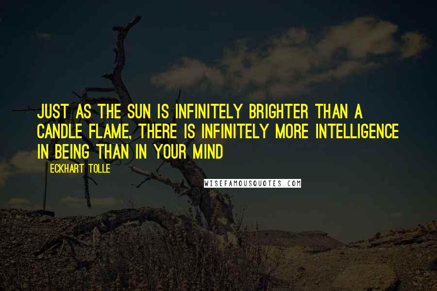 Eckhart Tolle Quotes: Just as the sun is infinitely brighter than a candle flame, there is infinitely more intelligence in Being than in your mind