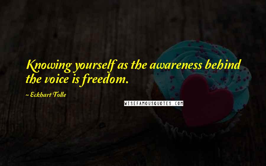Eckhart Tolle Quotes: Knowing yourself as the awareness behind the voice is freedom.