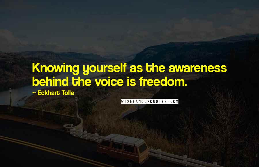 Eckhart Tolle Quotes: Knowing yourself as the awareness behind the voice is freedom.