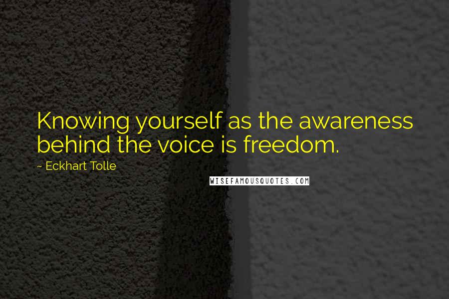 Eckhart Tolle Quotes: Knowing yourself as the awareness behind the voice is freedom.