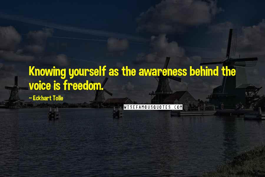 Eckhart Tolle Quotes: Knowing yourself as the awareness behind the voice is freedom.