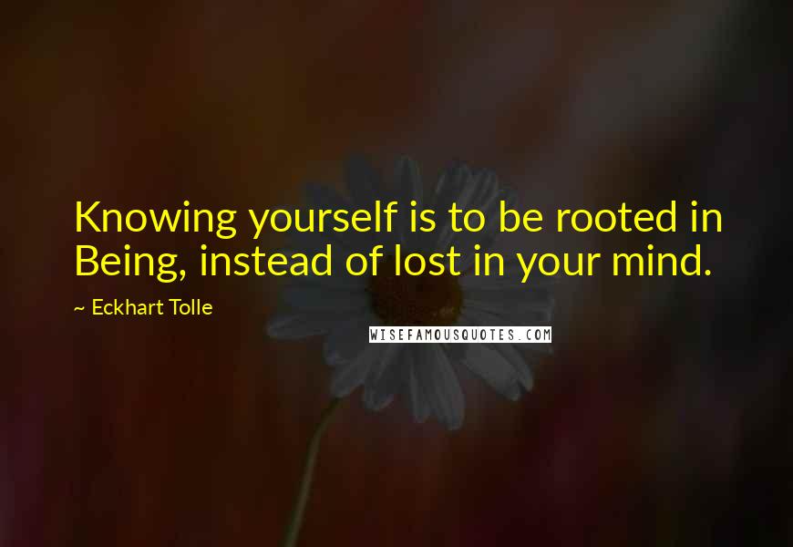 Eckhart Tolle Quotes: Knowing yourself is to be rooted in Being, instead of lost in your mind.