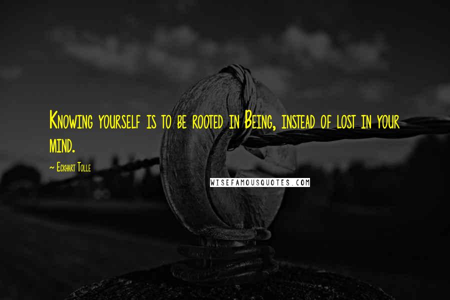 Eckhart Tolle Quotes: Knowing yourself is to be rooted in Being, instead of lost in your mind.