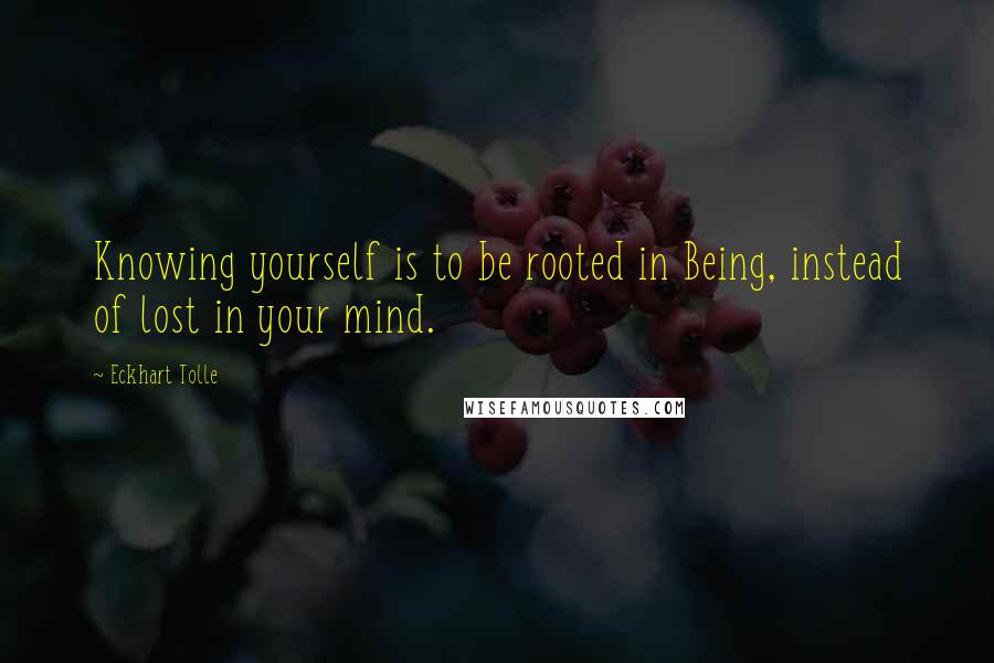 Eckhart Tolle Quotes: Knowing yourself is to be rooted in Being, instead of lost in your mind.