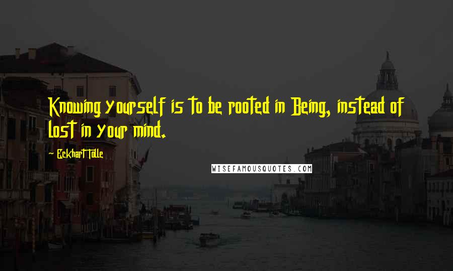 Eckhart Tolle Quotes: Knowing yourself is to be rooted in Being, instead of lost in your mind.