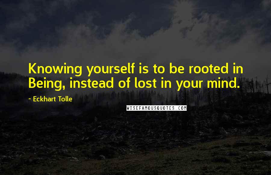 Eckhart Tolle Quotes: Knowing yourself is to be rooted in Being, instead of lost in your mind.