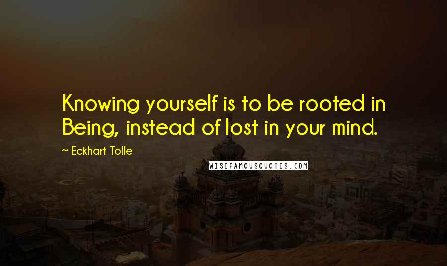 Eckhart Tolle Quotes: Knowing yourself is to be rooted in Being, instead of lost in your mind.