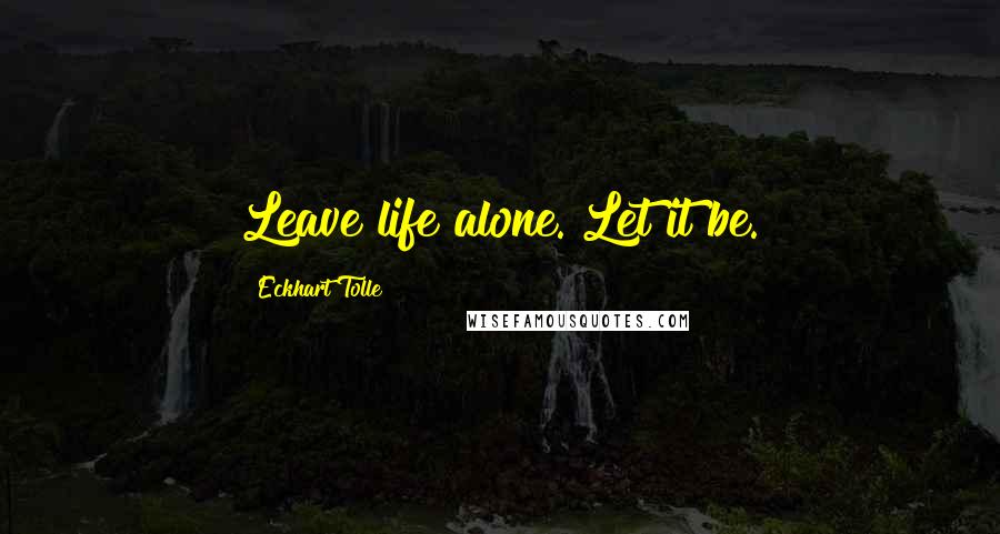 Eckhart Tolle Quotes: Leave life alone. Let it be.
