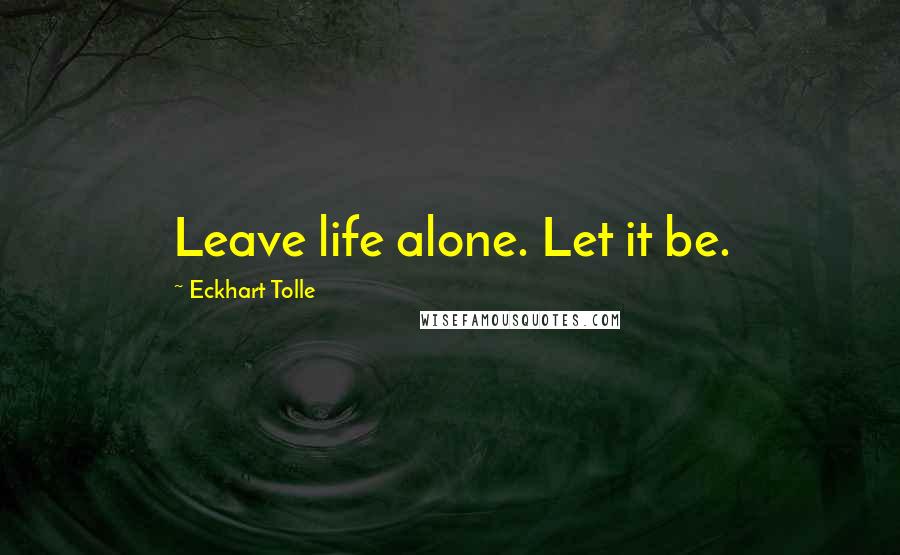 Eckhart Tolle Quotes: Leave life alone. Let it be.