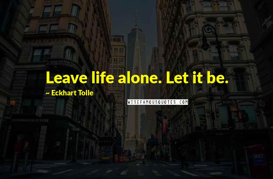 Eckhart Tolle Quotes: Leave life alone. Let it be.