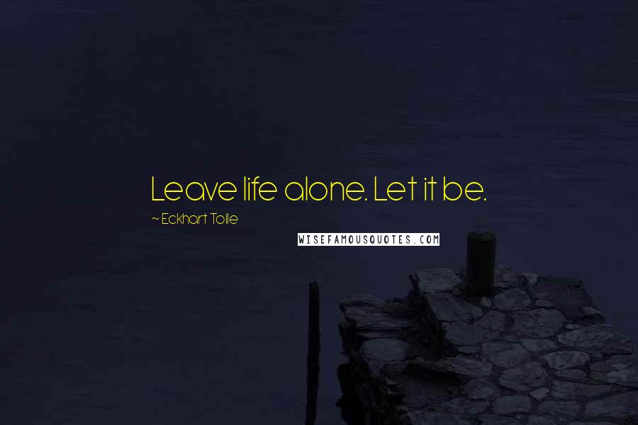 Eckhart Tolle Quotes: Leave life alone. Let it be.