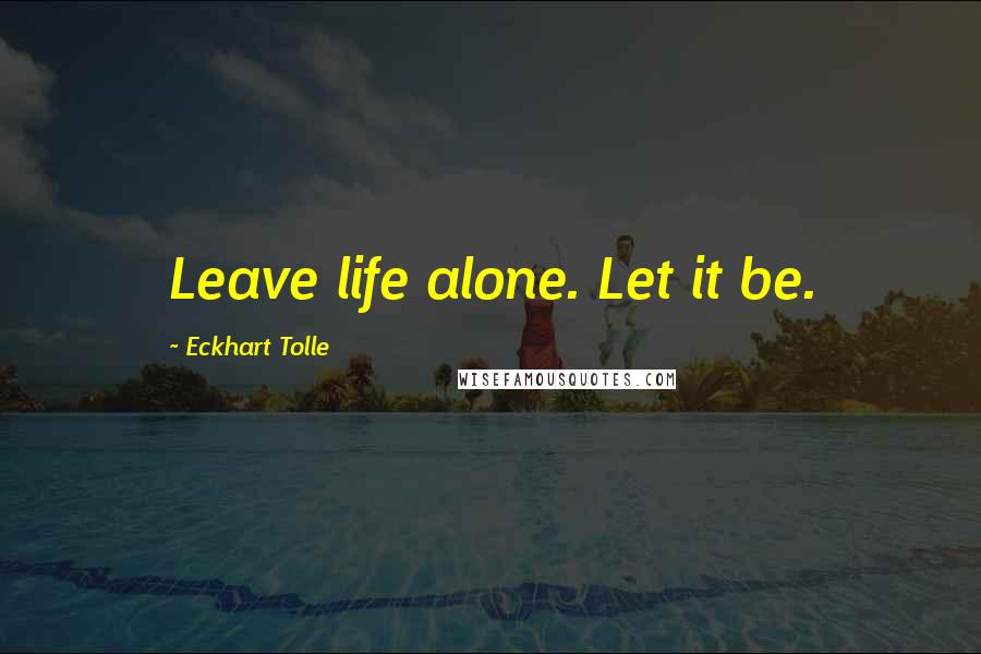 Eckhart Tolle Quotes: Leave life alone. Let it be.