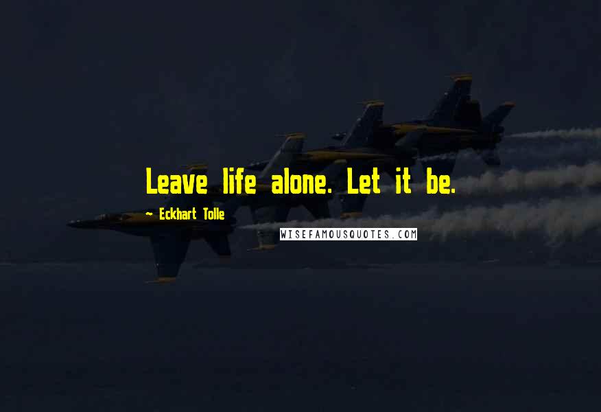 Eckhart Tolle Quotes: Leave life alone. Let it be.