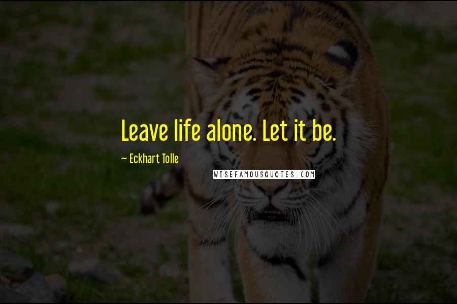 Eckhart Tolle Quotes: Leave life alone. Let it be.