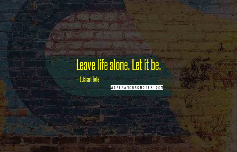 Eckhart Tolle Quotes: Leave life alone. Let it be.