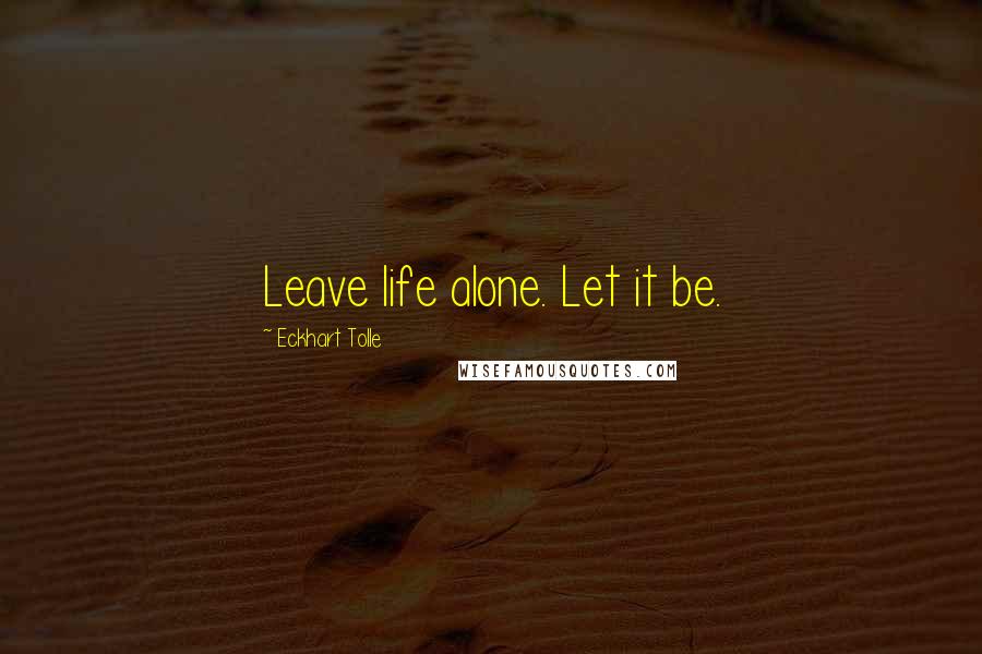 Eckhart Tolle Quotes: Leave life alone. Let it be.