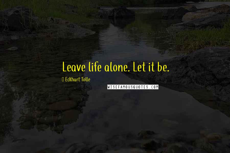 Eckhart Tolle Quotes: Leave life alone. Let it be.