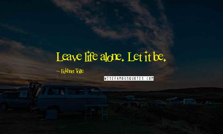 Eckhart Tolle Quotes: Leave life alone. Let it be.