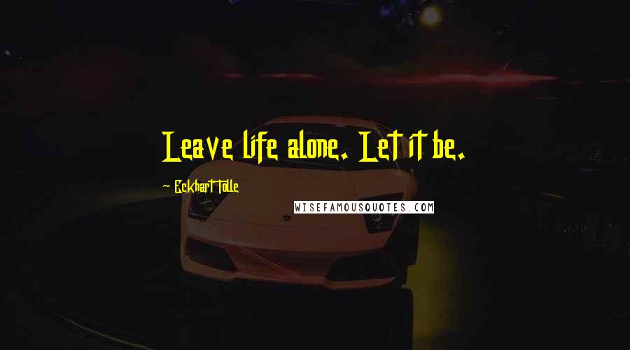 Eckhart Tolle Quotes: Leave life alone. Let it be.