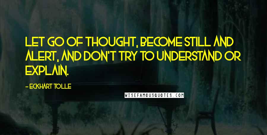 Eckhart Tolle Quotes: Let go of thought, become still and alert, and don't try to understand or explain.