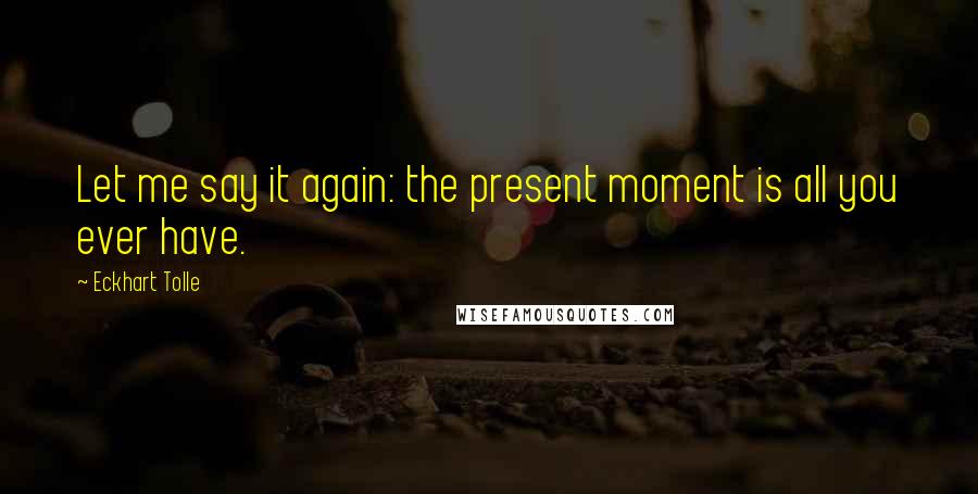 Eckhart Tolle Quotes: Let me say it again: the present moment is all you ever have.