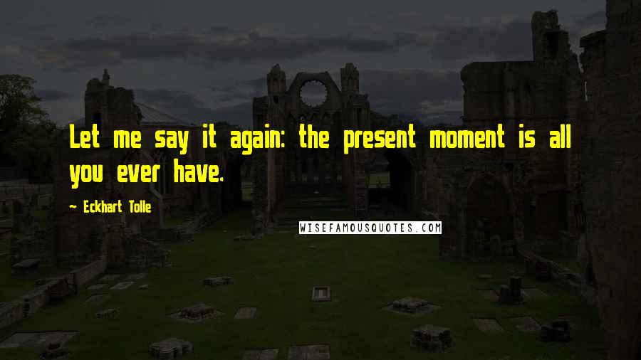 Eckhart Tolle Quotes: Let me say it again: the present moment is all you ever have.