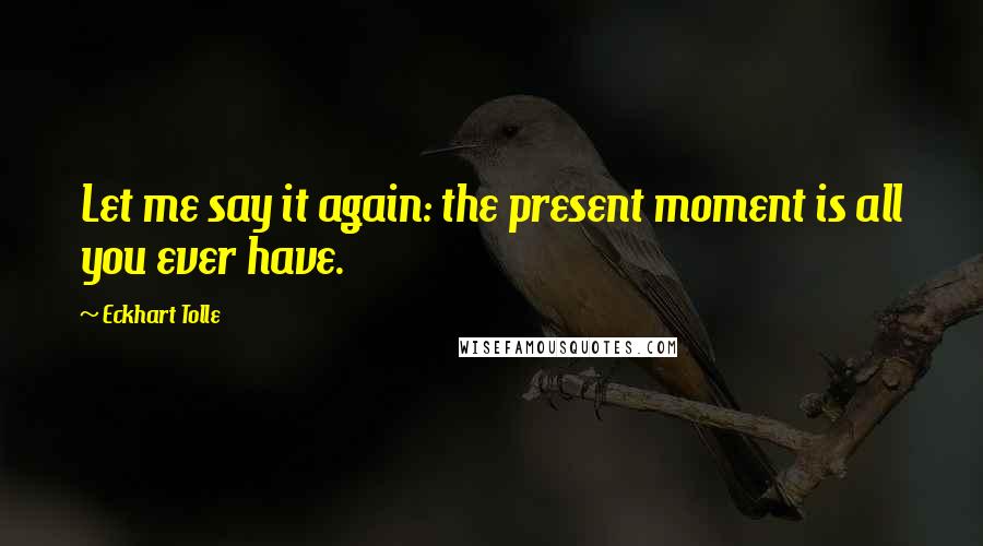 Eckhart Tolle Quotes: Let me say it again: the present moment is all you ever have.