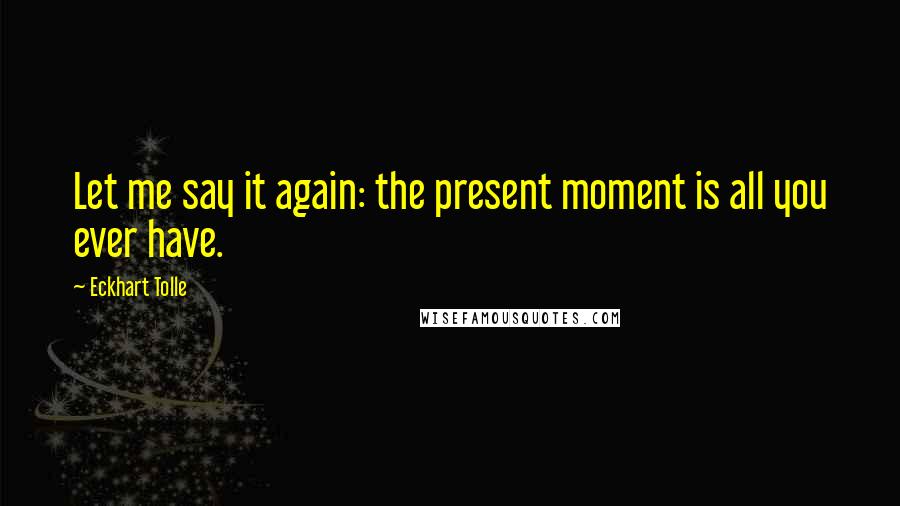 Eckhart Tolle Quotes: Let me say it again: the present moment is all you ever have.