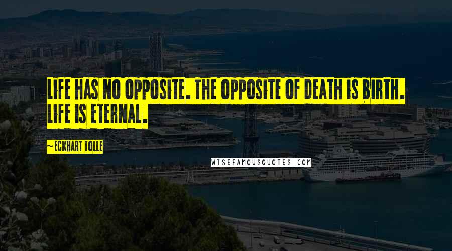 Eckhart Tolle Quotes: Life has no opposite. The opposite of death is birth. Life is eternal.