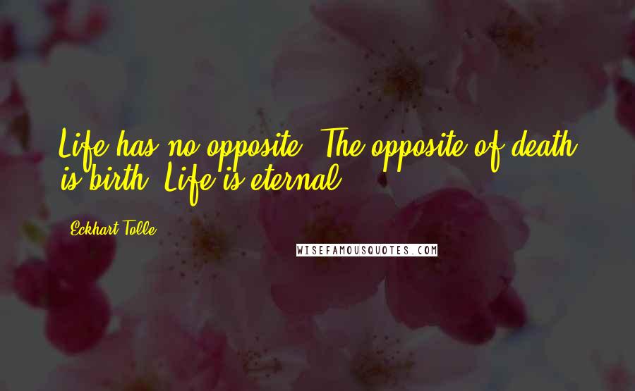 Eckhart Tolle Quotes: Life has no opposite. The opposite of death is birth. Life is eternal.