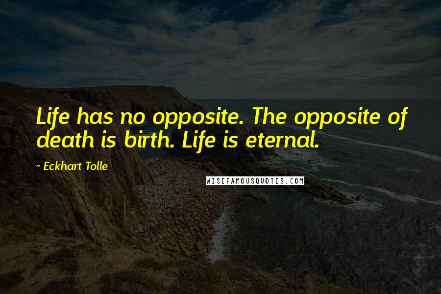 Eckhart Tolle Quotes: Life has no opposite. The opposite of death is birth. Life is eternal.