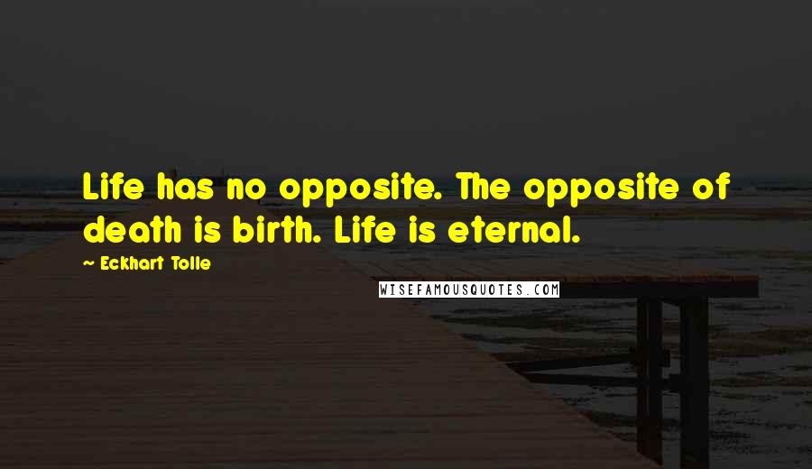 Eckhart Tolle Quotes: Life has no opposite. The opposite of death is birth. Life is eternal.