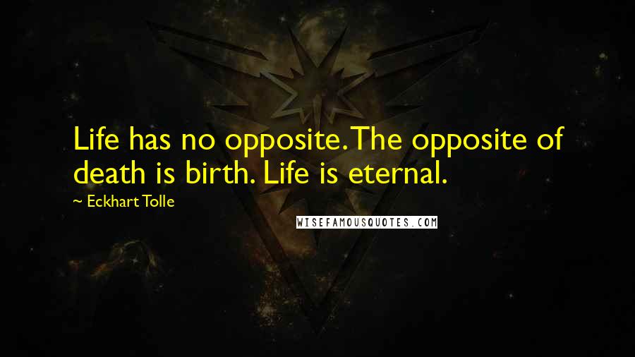 Eckhart Tolle Quotes: Life has no opposite. The opposite of death is birth. Life is eternal.