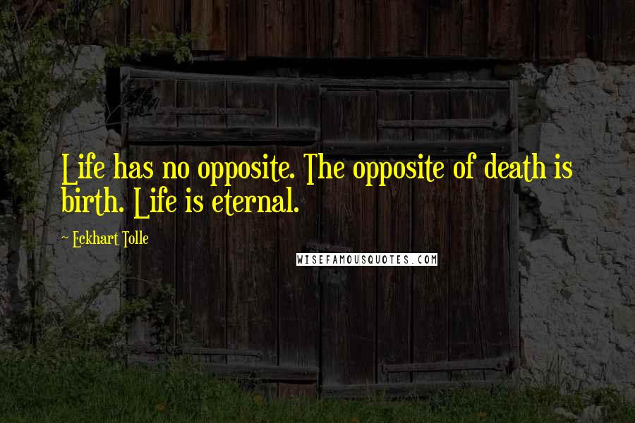 Eckhart Tolle Quotes: Life has no opposite. The opposite of death is birth. Life is eternal.