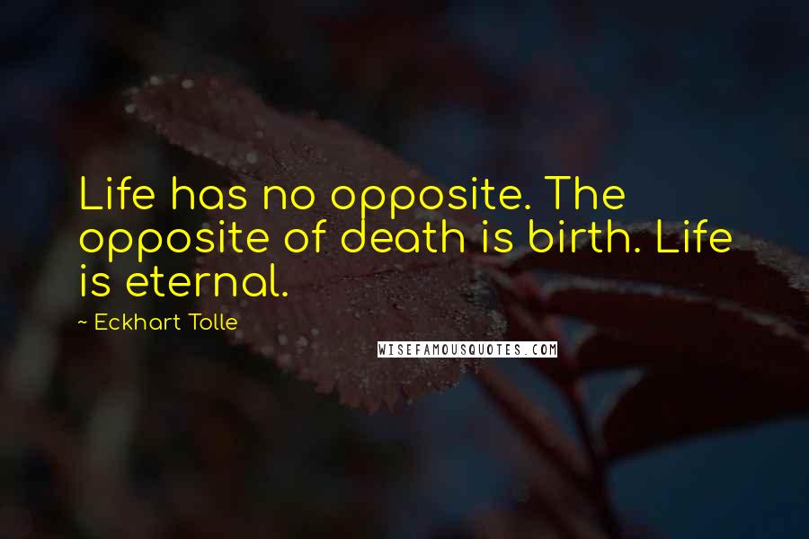 Eckhart Tolle Quotes: Life has no opposite. The opposite of death is birth. Life is eternal.