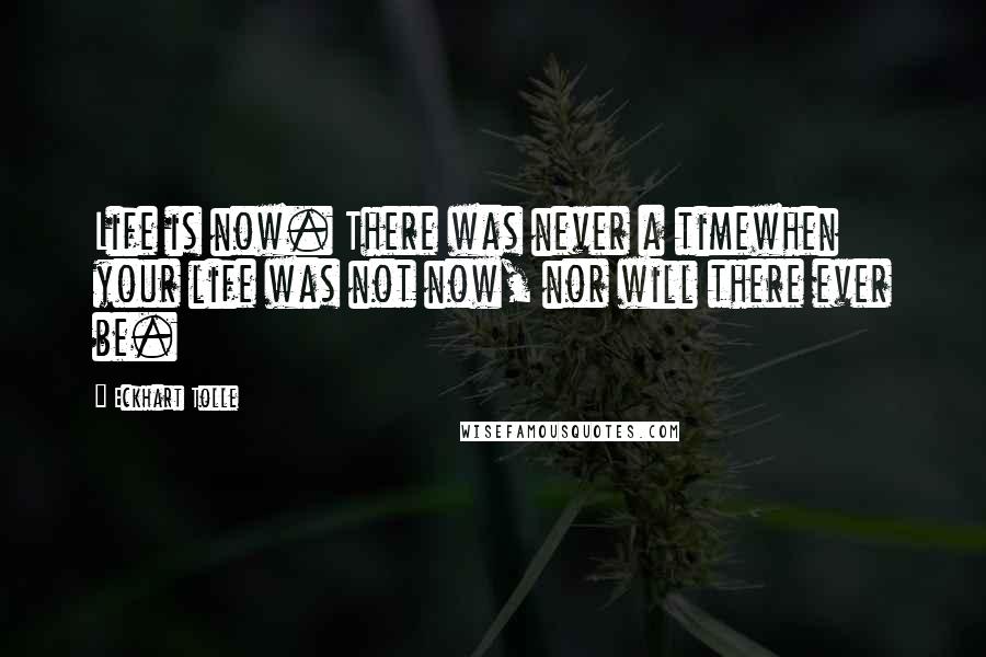 Eckhart Tolle Quotes: Life is now. There was never a timewhen your life was not now, nor will there ever be.