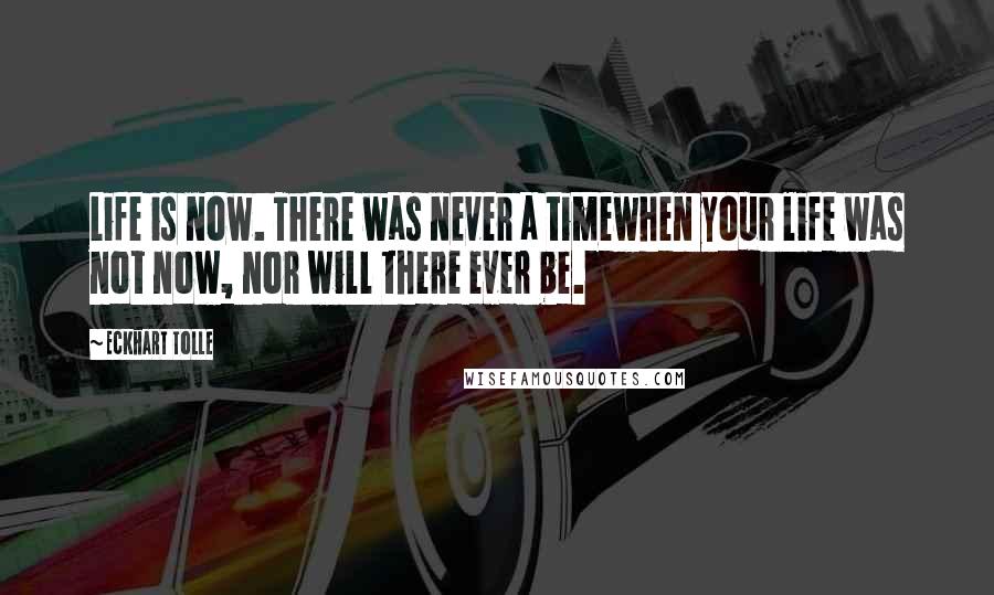 Eckhart Tolle Quotes: Life is now. There was never a timewhen your life was not now, nor will there ever be.